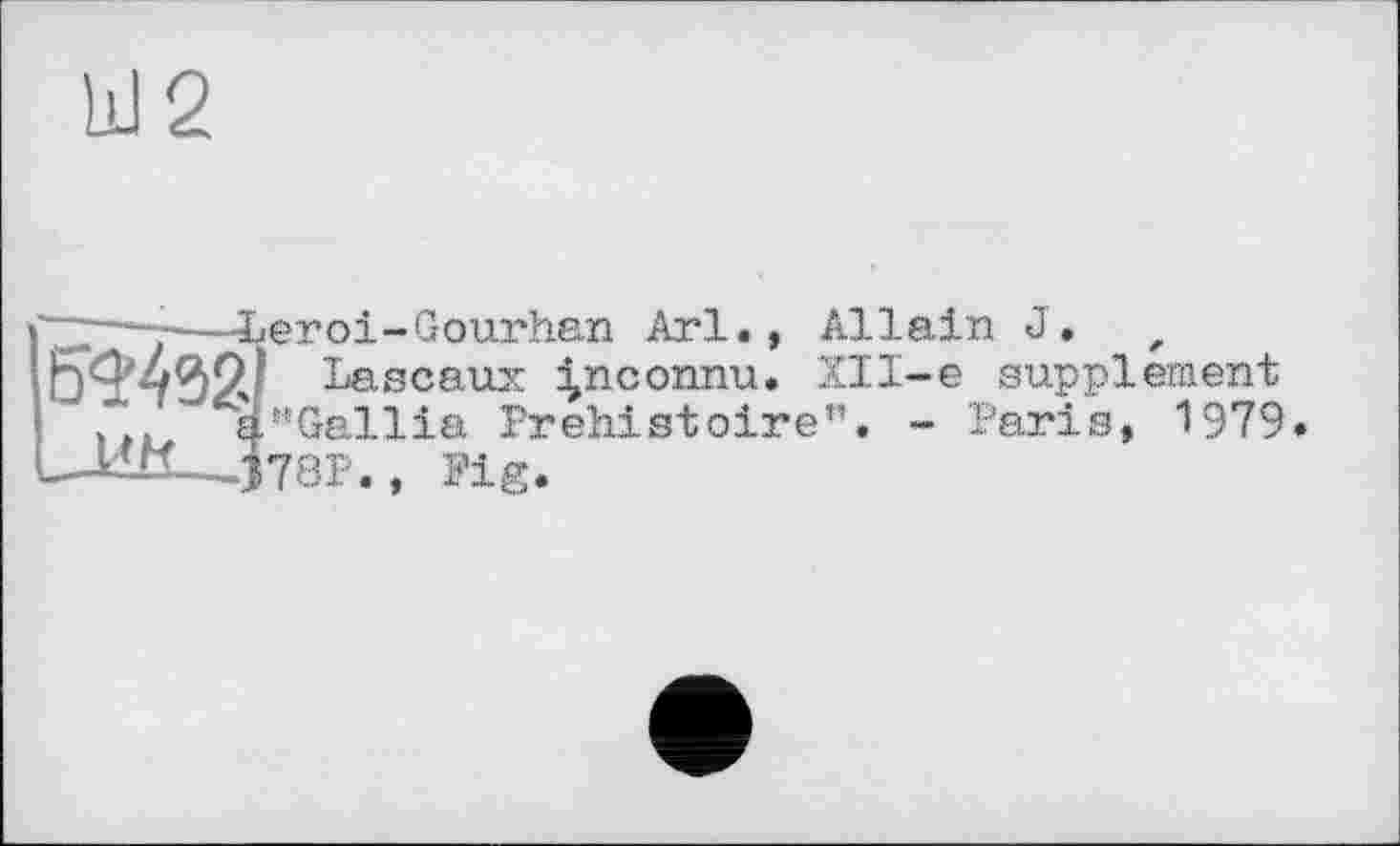 ﻿Ш2
.— -—Leroi-Gourhan Arl., Allein J. , 5W2I , Lascaux inconnu. XII-e supplement
Л. gr’Gallia Préhistoire". - Paris, 1979.
—-J78P., Fig.